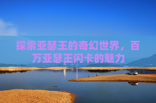 探索亚瑟王的奇幻世界，百万亚瑟王闪卡的魅力