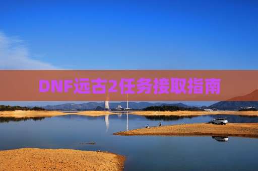 DNF远古2任务接取指南
