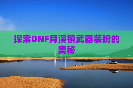 探索DNF月溪镇武器装扮的奥秘