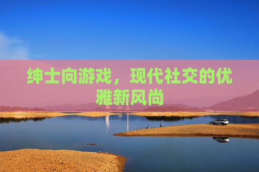 绅士向游戏,现代社交的优雅新风尚 绅士向游戏,现代社交的优雅新风尚