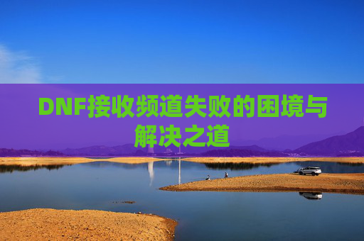DNF接收频道失败的困境与解决之道 DNF接收频道失败的困境与解决之道