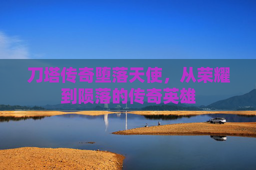 刀塔传奇堕落天使，从荣耀到陨落的传奇英雄