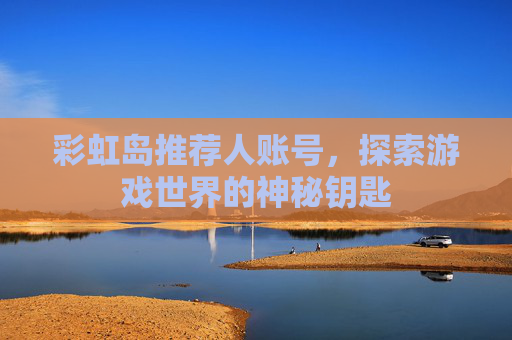 彩虹岛推荐人账号，探索游戏世界的神秘钥匙