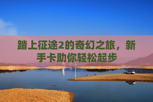 踏上征途2的奇幻之旅，新手卡助你轻松起步