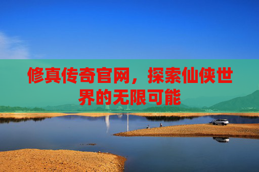 修真传奇官网,探索仙侠世界的无限可能 修真传奇官网,探索仙侠世界的无限可能