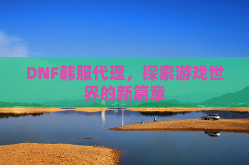 DNF韩服代理,探索游戏世界的新篇章 DNF韩服代理,探索游戏世界的新篇章