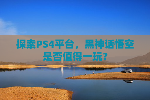 探索PS4平台，黑神话悟空是否值得一玩？