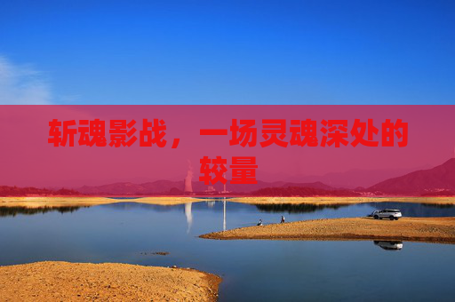 斩魂影战，一场灵魂深处的较量