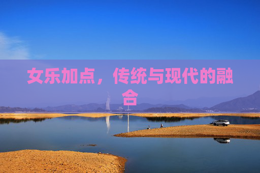 女乐加点,传统与现代的融合 女乐加点,传统与现代的融合