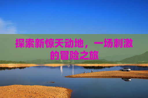 探索新惊天动地，一场刺激的冒险之旅
