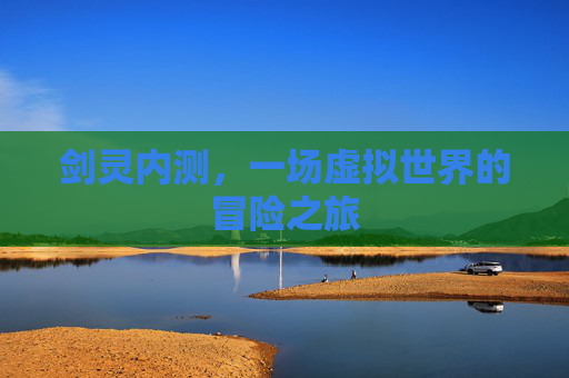 剑灵内测,一场虚拟世界的冒险之旅 剑灵内测,一场虚拟世界的冒险之旅