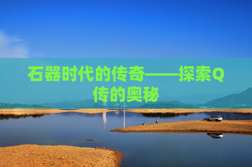 石器时代的传奇——探索Q传的奥秘