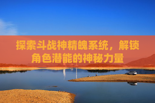 探索斗战神精魄系统,解锁角色潜能的神秘力量 探索斗战神精魄系统,解锁角色潜能的神秘力量