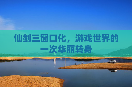 仙剑三窗口化,游戏世界的一次华丽转身 仙剑三窗口化,游戏世界的一次华丽转身