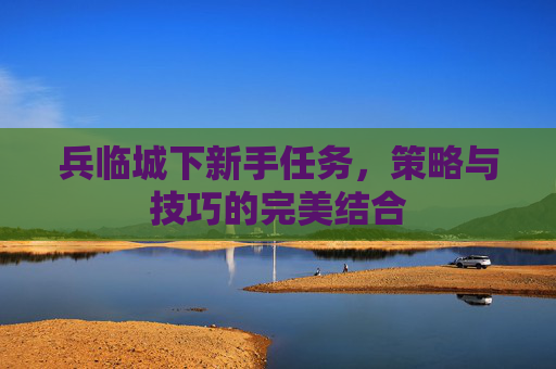 兵临城下新手任务，策略与技巧的完美结合