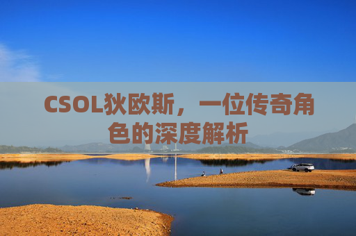 CSOL狄欧斯,一位传奇角色的深度解析 CSOL狄欧斯,一位传奇角色的深度解析