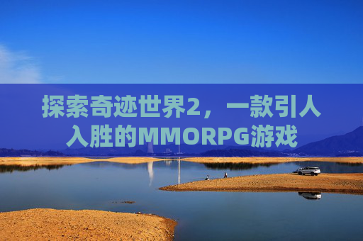 探索奇迹世界2，一款引人入胜的MMORPG游戏