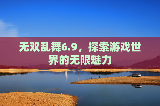 无双乱舞6.9，探索游戏世界的无限魅力