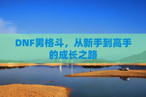 DNF男格斗,从新手到高手的成长之路 DNF男格斗,从新手到高手的成长之路
