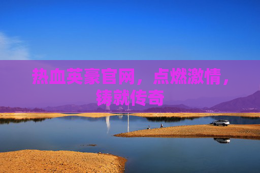 热血英豪官网，点燃激情，铸就传奇