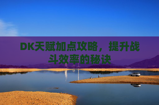 DK天赋加点攻略，提升战斗效率的秘诀
