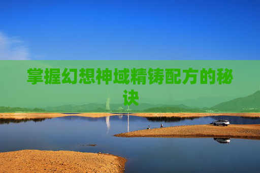 掌握幻想神域精铸配方的秘诀 掌握幻想神域精铸配方的秘诀