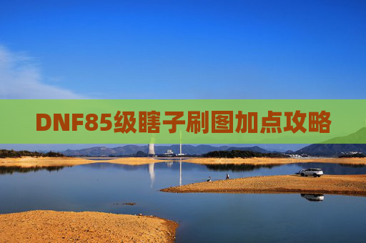 DNF85级瞎子刷图加点攻略 DNF85级瞎子刷图加点攻略