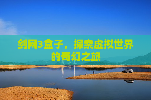 剑网3盒子,探索虚拟世界的奇幻之旅 剑网3盒子,探索虚拟世界的奇幻之旅