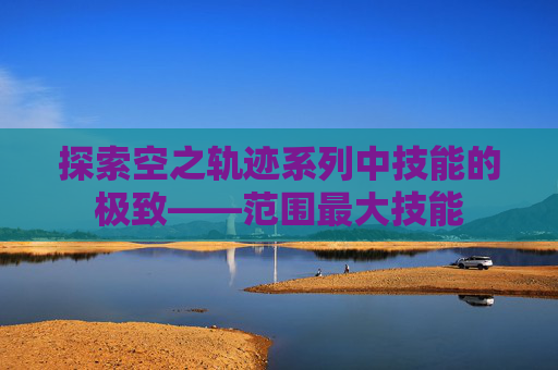 探索空之轨迹系列中技能的极致——范围最大技能