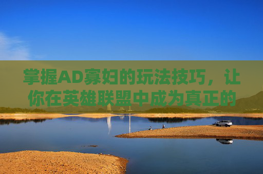 掌握AD寡妇的玩法技巧，让你在英雄联盟中成为真正的游戏高手