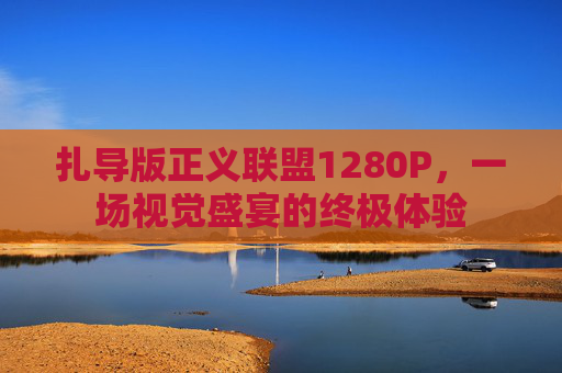 扎导版正义联盟1280P，一场视觉盛宴的终极体验