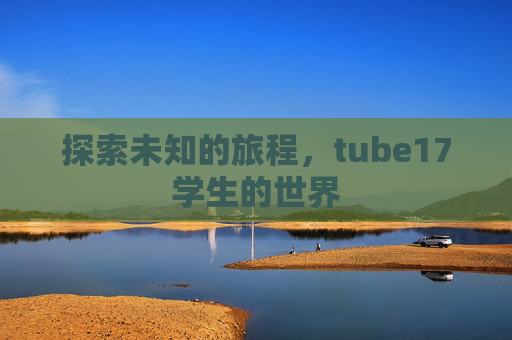探索未知的旅程，tube17学生的世界
