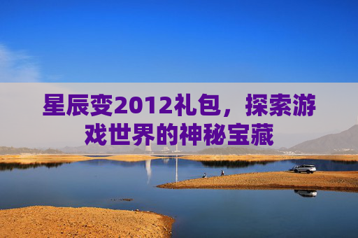 星辰变2012礼包，探索游戏世界的神秘宝藏