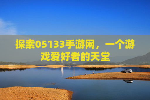 探索05133手游网,一个游戏爱好者的天堂 探索05133手游网,一个游戏爱好者的天堂