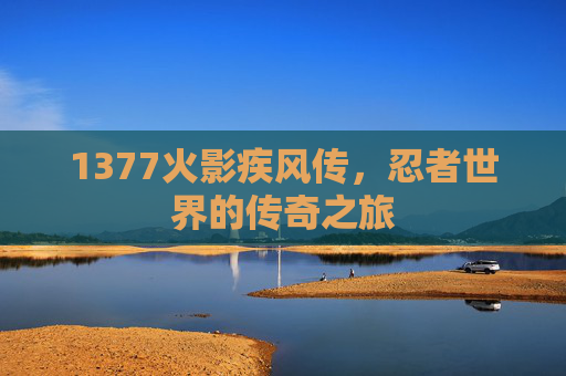 1377火影疾风传，忍者世界的传奇之旅