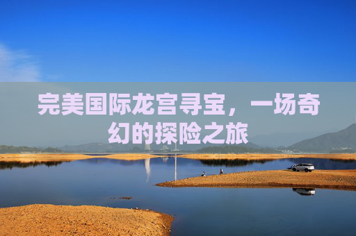 完美国际龙宫寻宝,一场奇幻的探险之旅 完美国际龙宫寻宝,一场奇幻的探险之旅