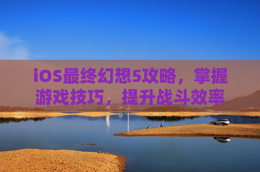 iOS最终幻想5攻略，掌握游戏技巧，提升战斗效率