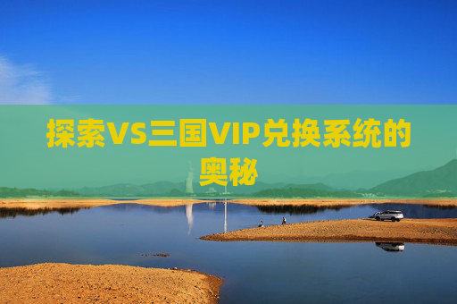 探索VS三国VIP兑换系统的奥秘 探索VS三国VIP兑换系统的奥秘