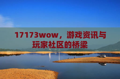 17173wow，游戏资讯与玩家社区的桥梁