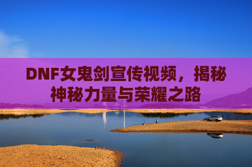 DNF女鬼剑宣传视频,揭秘神秘力量与荣耀之路 DNF女鬼剑宣传视频,揭秘神秘力量与荣耀之路