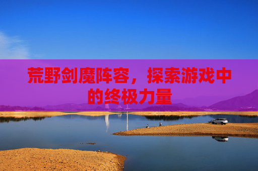 荒野剑魔阵容，探索游戏中的终极力量