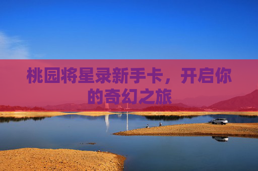 桃园将星录新手卡，开启你的奇幻之旅