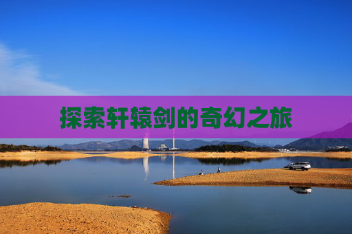 探索轩辕剑的奇幻之旅 探索轩辕剑的奇幻之旅