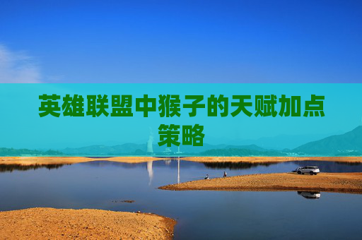 英雄联盟中猴子的天赋加点策略