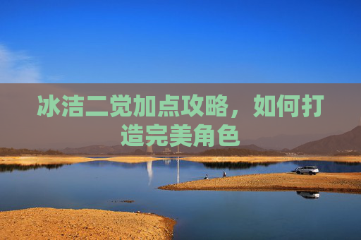 冰洁二觉加点攻略,如何打造完美角色 冰洁二觉加点攻略,如何打造完美角色