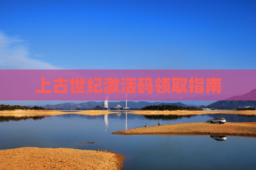 上古世纪激活码领取指南 上古世纪激活码领取指南