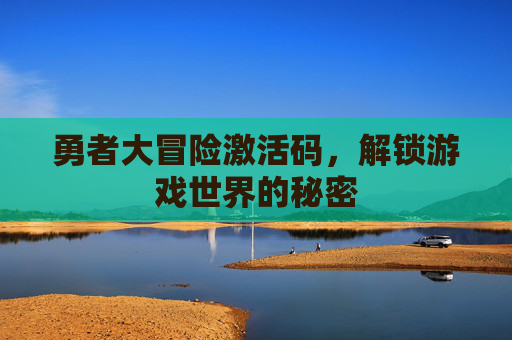 勇者大冒险激活码,解锁游戏世界的秘密 勇者大冒险激活码,解锁游戏世界的秘密
