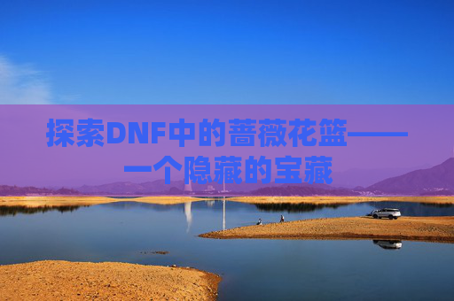 探索DNF中的蔷薇花篮——一个隐藏的宝藏 探索DNF中的蔷薇花篮——一个隐藏的宝藏