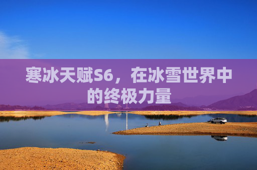 寒冰天赋S6,在冰雪世界中的终极力量 寒冰天赋S6,在冰雪世界中的终极力量