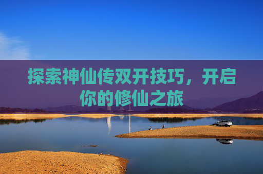 探索神仙传双开技巧,开启你的修仙之旅 探索神仙传双开技巧,开启你的修仙之旅